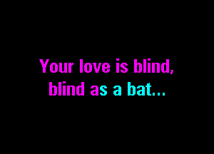 Your love is blind,

blind as a hat...