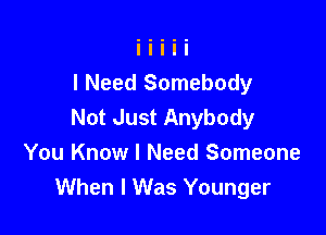 I Need Somebody
Not Just Anybody

You Know I Need Someone
When I Was Younger