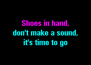 Shoes in hand,

don't make a sound,
it's time to go