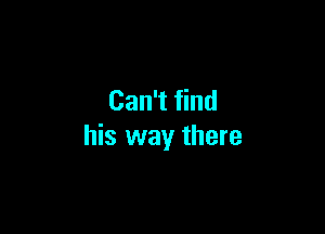 Can't find

his way there