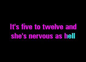 It's five to twelve and

she's nervous as hell