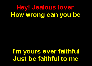 Hey! Jealous lover
How wrong can you be

I'm yours ever faithful
Just be faithful to me