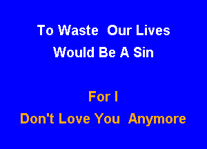 To Waste Our Lives
Would Be A Sin

For I
Don't Love You Anymore