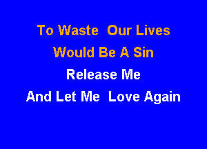 To Waste Our Lives
Would Be A Sin

Release Me
And Let Me Love Again