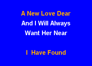 A New Love Dear
And I Will Always
Want Her Near

I Have Found