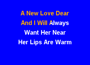 A New Love Dear
And I Will Always
Want Her Near

Her Lips Are Warm