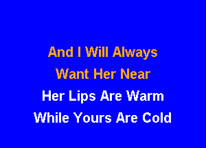 And I Will Always
Want Her Near

Her Lips Are Warm
While Yours Are Cold