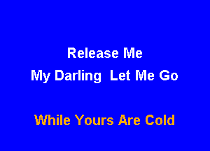 Release Me
My Darling Let Me Go

While Yours Are Cold