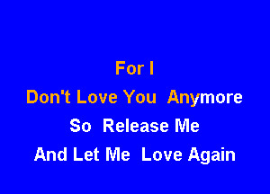 For I

Don't Love You Anymore
So Release Me
And Let Me Love Again