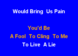 Would Bring Us Pain

You'd Be

A Fool To Cling To Me
To Live A Lie