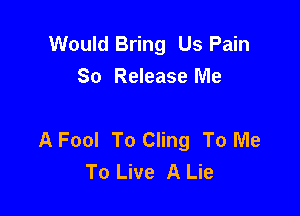 Would Bring Us Pain
So Release Me

A Fool To Cling To Me
To Live A Lie