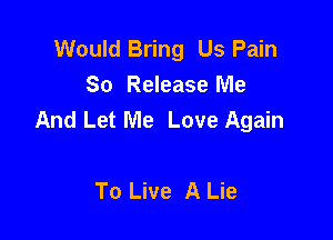 Would Bring Us Pain
So Release Me
And Let Me Love Again

To Live A Lie