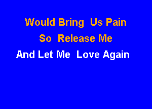 Would Bring Us Pain
So Release Me
And Let Me Love Again