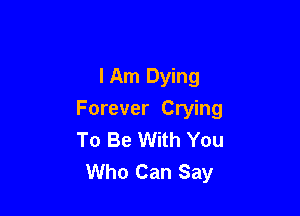 I Am Dying

Forever Crying
To Be With You
Who Can Say