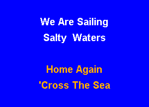 We Are Sailing
Salty Waters

Home Again
'Cross The Sea