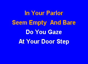 In Your Parlor
Seem Empty And Bare

Do You Gaze
At Your Door Step
