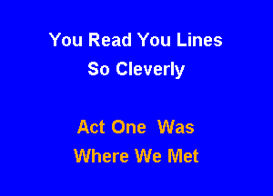 You Read You Lines

So Cleverly

Act One Was
Where We Met