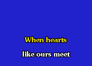 When hearts

like ours meet