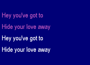 Hey you've got to

Hide your love away