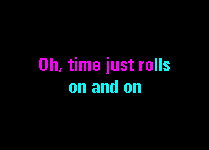 on, time just rolls

on and on
