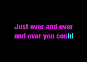 Just over and over

and over you could