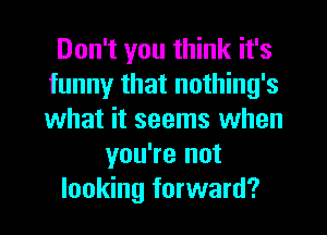 Don't you think it's
funny that nothing's
what it seems when

you're not
looking forward?