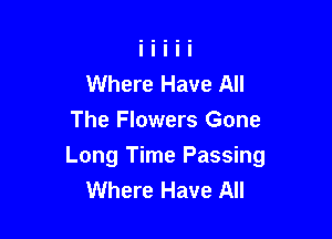 Where Have All

The Flowers Gone
Long Time Passing
Where Have All