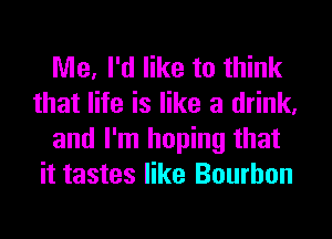 Me, I'd like to think
that life is like a drink,
and I'm hoping that
it tastes like Bourbon
