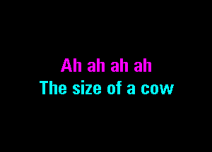 Ah ah ah ah

The size of a cow