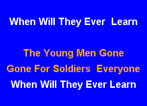 When Will They Ever Learn

The Young Men Gone
Gone For Soldiers Everyone
When Will They Ever Learn