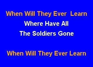 When Will They Ever Learn
Where Have All
The Soldiers Gone

When Will They Ever Learn