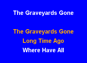 The Graveyards Gone

The Graveyards Gone
Long Time Ago
Where Have All