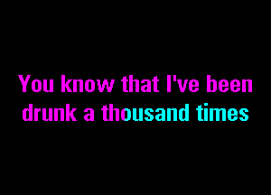 You know that I've been

drunk a thousand times