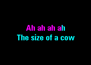Ah ah ah ah

The size of a cow