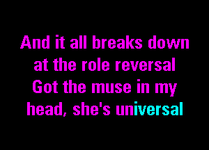 And it all breaks down
at the role reversal
Got the muse in my

head, she's universal