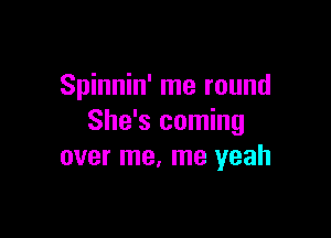 Spinnin' me round

She's coming
over me. me yeah