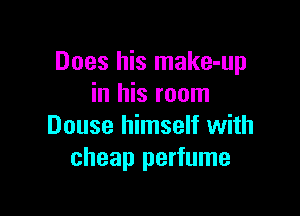 Does his make-up
in his room

Douse himself with
cheap perfume
