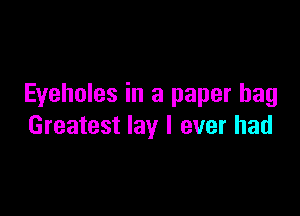 Eyeholes in a paper bag

Greatest lay I ever had