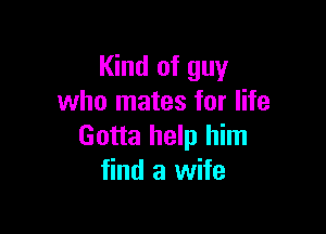Kind of guy
who mates for life

Gotta help him
find a wife