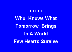 Who Knows What

Tomorrow Brings
In A World
Few Hearts Survive