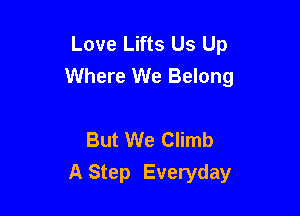 Love Lifts Us Up
Where We Belong

But We Climb
A Step Everyday