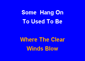 Some Hang On
To Used To Be

Where The Clear
Winds Blow