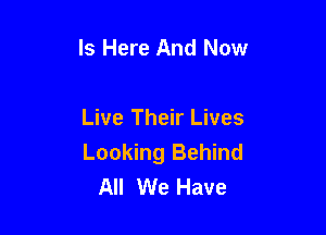 Is Here And Now

Live Their Lives
Looking Behind
All We Have