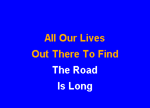 All Our Lives
Out There To Find
The Road

Is Long