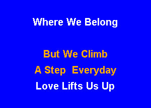 Where We Belong

But We Climb

A Step Everyday
Love Lifts Us Up