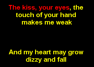 The kiss, your eyes, the
touch of your hand
makes me weak

And my heart may grow
dizzy and fall