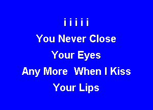 You Never Close

Your Eyes
Any More When I Kiss
Your Lips
