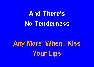 And There's
No Tenderness

Any More When I Kiss
Your Lips