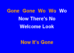 Gone Gone W0 W0 We
Now There's No

Welcome Look

Now It's Gone