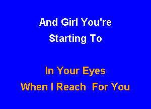 And Girl You're
Starting To

In Your Eyes
When I Reach For You